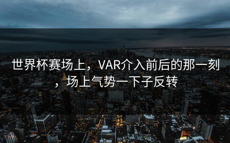 世界杯赛场上，VAR介入前后的那一刻，场上气势一下子反转