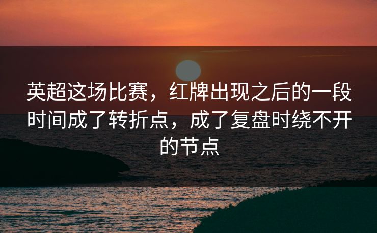 英超这场比赛,红牌出现之后的一段时间成了转折点,成了复盘时绕不开的节点 英超这场比赛,红牌出现之后的一段时间成了转折点,成了复盘时绕不开的节点