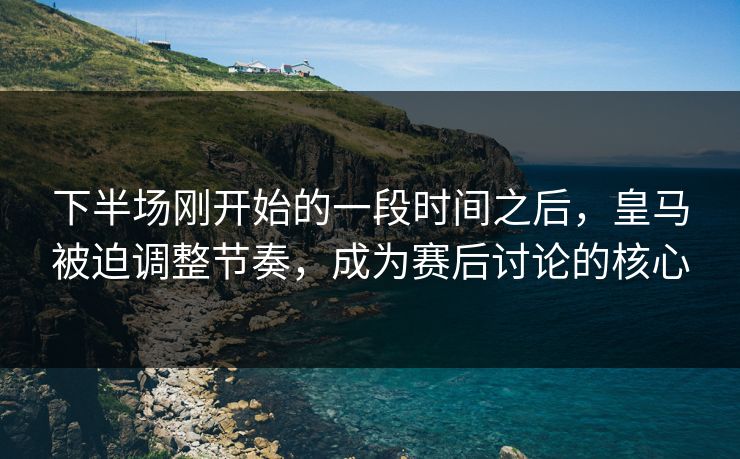 下半场刚开始的一段时间之后，皇马被迫调整节奏，成为赛后讨论的核心