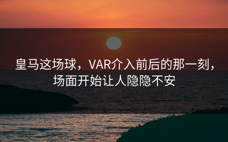 皇马这场球，VAR介入前后的那一刻，场面开始让人隐隐不安