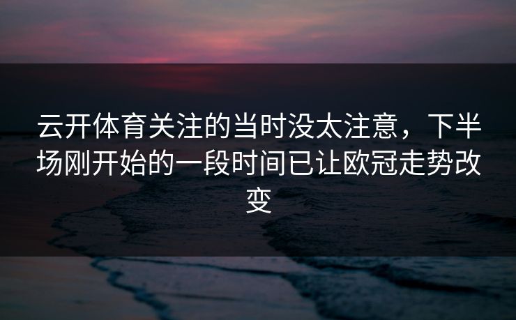 云开体育关注的当时没太注意,下半场刚开始的一段时间已让欧冠走势改变 云开体育关注的当时没太注意,下半场刚开始的一段时间已让欧冠走势改变