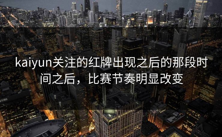 kaiyun关注的红牌出现之后的那段时间之后,比赛节奏明显改变 kaiyun关注的红牌出现之后的那段时间之后,比赛节奏明显改变