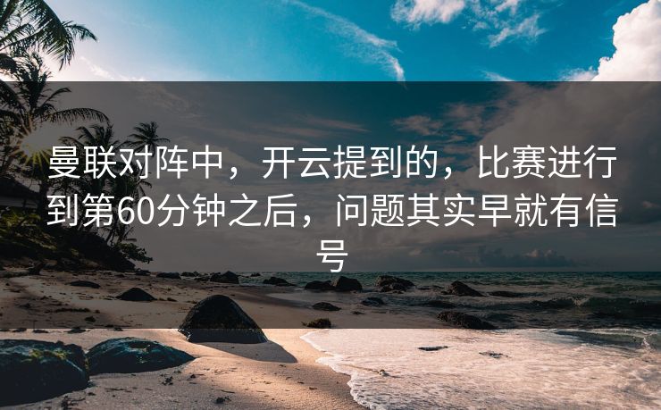 曼联对阵中,开云提到的,比赛进行到第60分钟之后,问题其实早就有信号 曼联对阵中,开云提到的,比赛进行到第60分钟之后,问题其实早就有信号