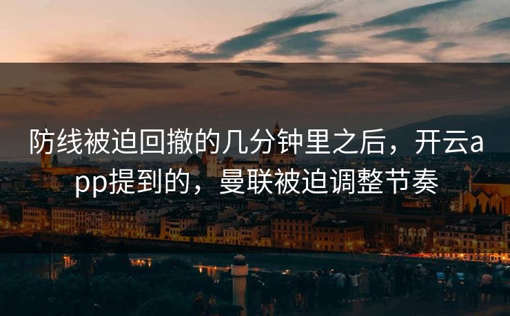 防线被迫回撤的几分钟里之后，开云app提到的，曼联被迫调整节奏