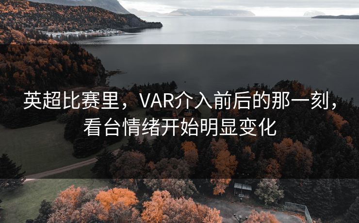 英超比赛里，VAR介入前后的那一刻，看台情绪开始明显变化