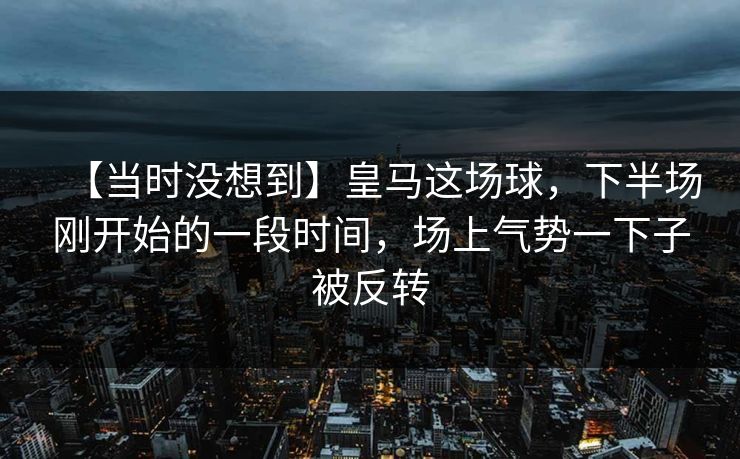 【当时没想到】皇马这场球，下半场刚开始的一段时间，场上气势一下子被反转