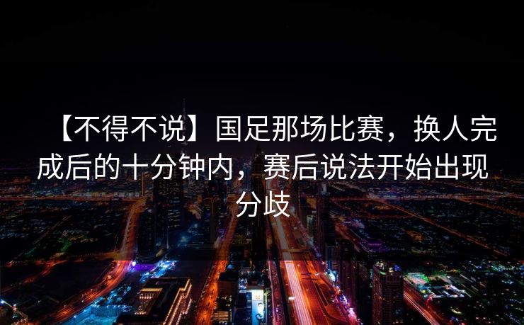 【不得不说】国足那场比赛,换人完成后的十分钟内,赛后说法开始出现分歧 【不得不说】国足那场比赛,换人完成后的十分钟内,赛后说法开始出现分歧