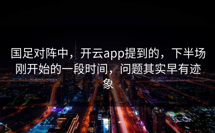 国足对阵中,开云app提到的,下半场刚开始的一段时间,问题其实早有迹象 国足对阵中,开云app提到的,下半场刚开始的一段时间,问题其实早有迹象
