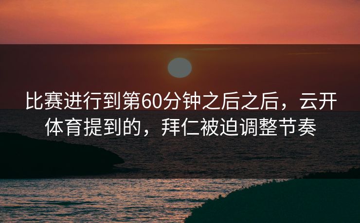 比赛进行到第60分钟之后之后，云开体育提到的，拜仁被迫调整节奏