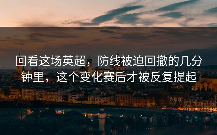 回看这场英超，防线被迫回撤的几分钟里，这个变化赛后才被反复提起