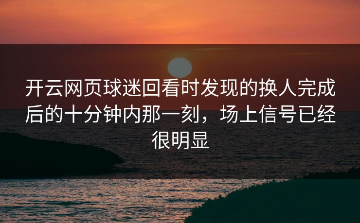 开云网页球迷回看时发现的换人完成后的十分钟内那一刻，场上信号已经很明显