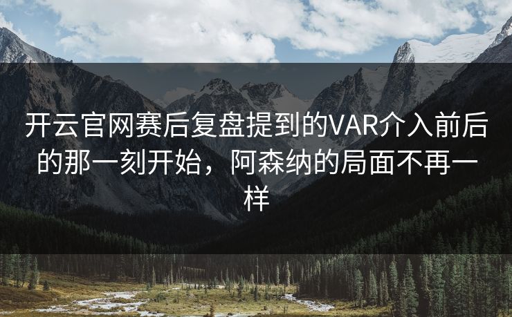 开云官网赛后复盘提到的VAR介入前后的那一刻开始，阿森纳的局面不再一样