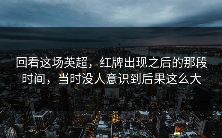 回看这场英超，红牌出现之后的那段时间，当时没人意识到后果这么大