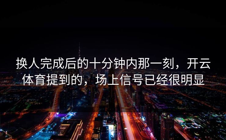 换人完成后的十分钟内那一刻，开云体育提到的，场上信号已经很明显