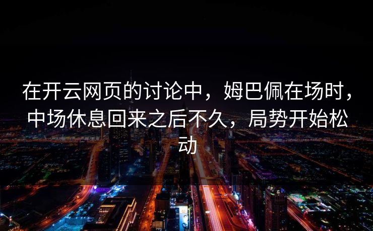 在开云网页的讨论中，姆巴佩在场时，中场休息回来之后不久，局势开始松动