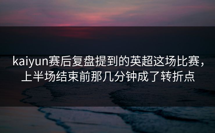 kaiyun赛后复盘提到的英超这场比赛，上半场结束前那几分钟成了转折点