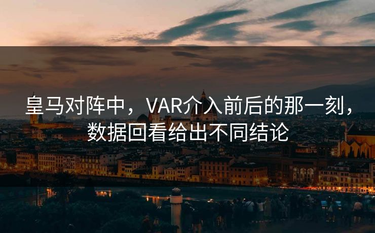 皇马对阵中,VAR介入前后的那一刻,数据回看给出不同结论 皇马对阵中,VAR介入前后的那一刻,数据回看给出不同结论