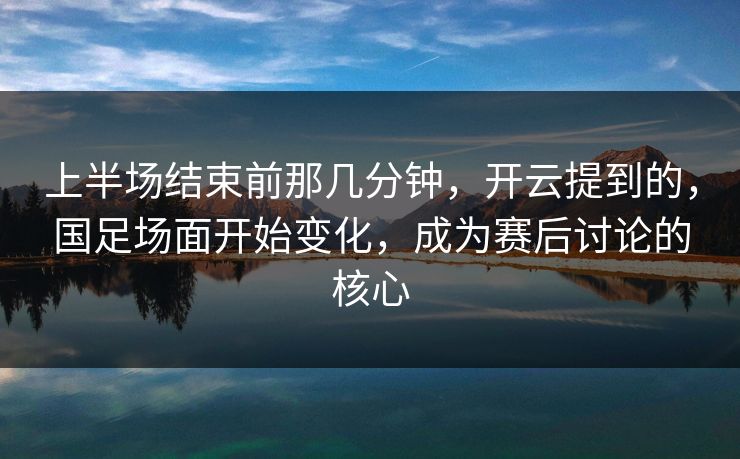 上半场结束前那几分钟,开云提到的,国足场面开始变化,成为赛后讨论的核心 上半场结束前那几分钟,开云提到的,国足场面开始变化,成为赛后讨论的核心