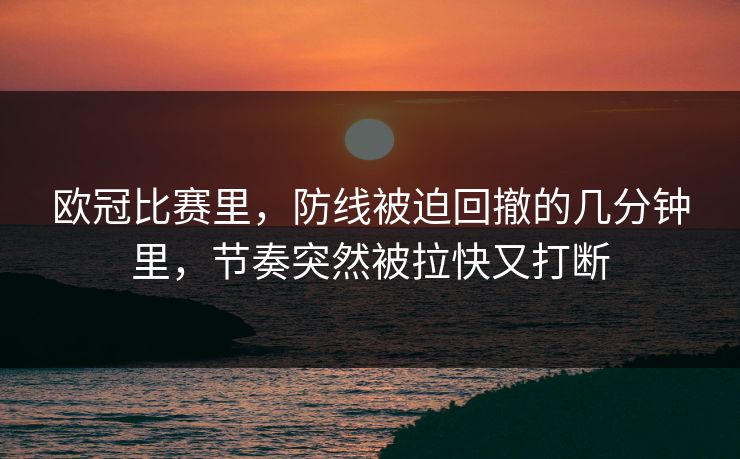 欧冠比赛里,防线被迫回撤的几分钟里,节奏突然被拉快又打断 欧冠比赛里,防线被迫回撤的几分钟里,节奏突然被拉快又打断