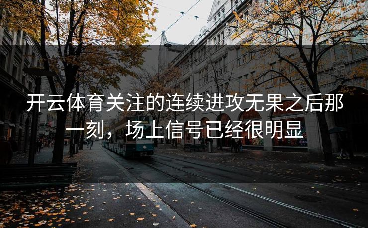开云体育关注的连续进攻无果之后那一刻,场上信号已经很明显 开云体育关注的连续进攻无果之后那一刻,场上信号已经很明显