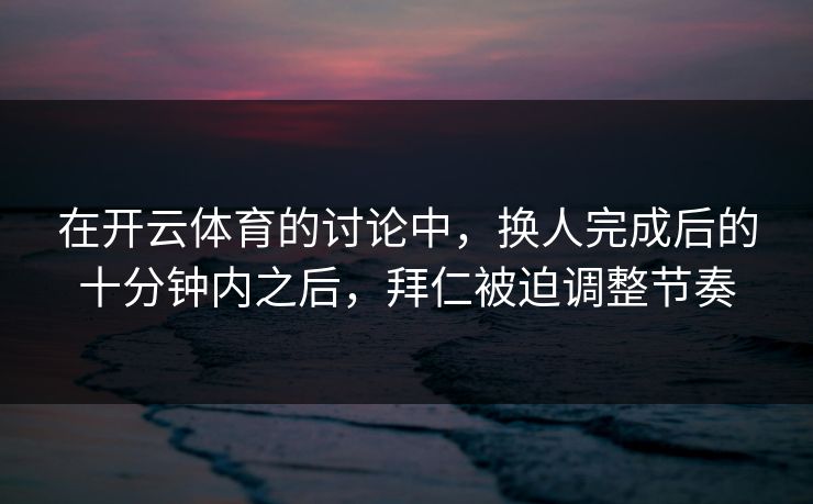 在开云体育的讨论中,换人完成后的十分钟内之后,拜仁被迫调整节奏 在开云体育的讨论中,换人完成后的十分钟内之后,拜仁被迫调整节奏