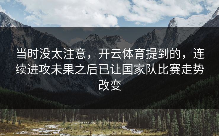当时没太注意，开云体育提到的，连续进攻未果之后已让国家队比赛走势改变