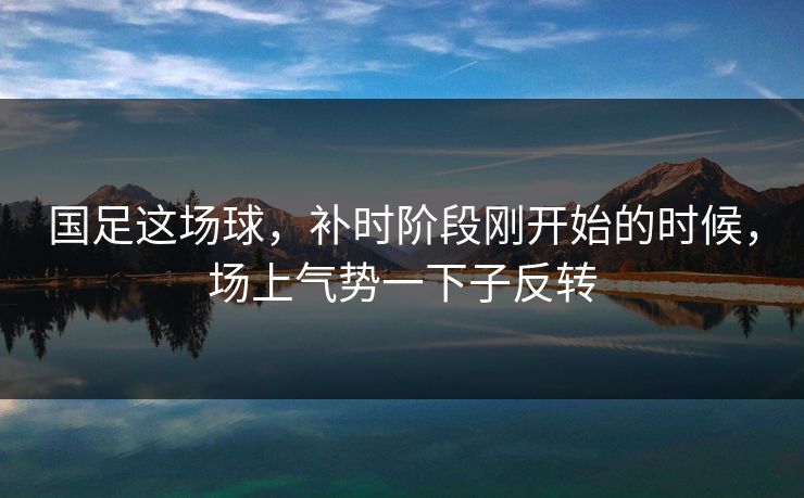 国足这场球,补时阶段刚开始的时候,场上气势一下子反转 国足这场球,补时阶段刚开始的时候,场上气势一下子反转