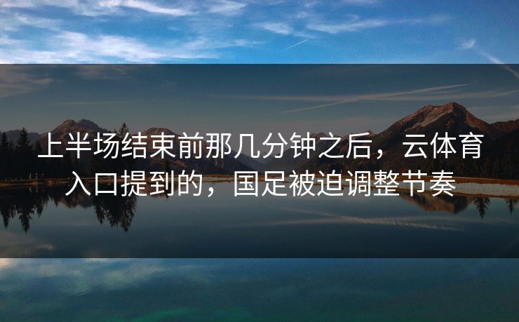 上半场结束前那几分钟之后,云体育入口提到的,国足被迫调整节奏 上半场结束前那几分钟之后,云体育入口提到的,国足被迫调整节奏
