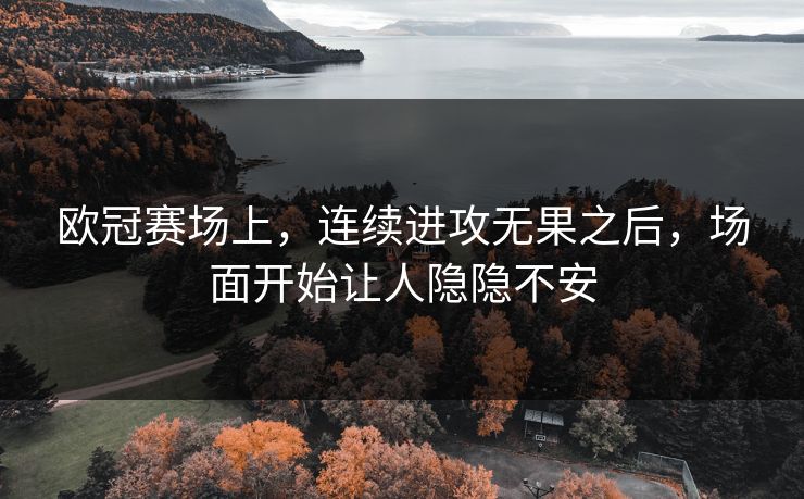 欧冠赛场上，连续进攻无果之后，场面开始让人隐隐不安