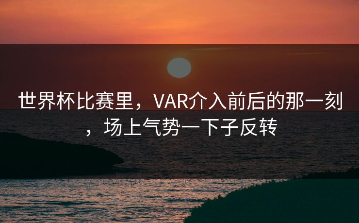 世界杯比赛里,VAR介入前后的那一刻,场上气势一下子反转 世界杯比赛里,VAR介入前后的那一刻,场上气势一下子反转