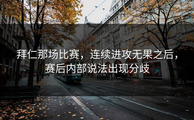 拜仁那场比赛,连续进攻无果之后,赛后内部说法出现分歧 拜仁那场比赛,连续进攻无果之后,赛后内部说法出现分歧