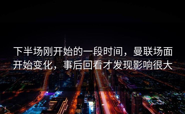 下半场刚开始的一段时间，曼联场面开始变化，事后回看才发现影响很大