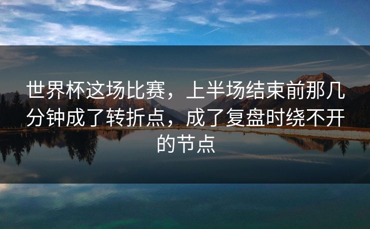 世界杯这场比赛，上半场结束前那几分钟成了转折点，成了复盘时绕不开的节点
