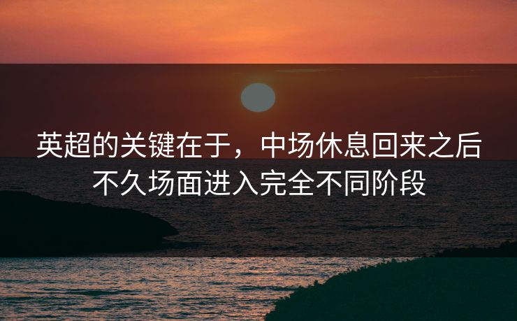 英超的关键在于,中场休息回来之后不久场面进入完全不同阶段 英超的关键在于,中场休息回来之后不久场面进入完全不同阶段