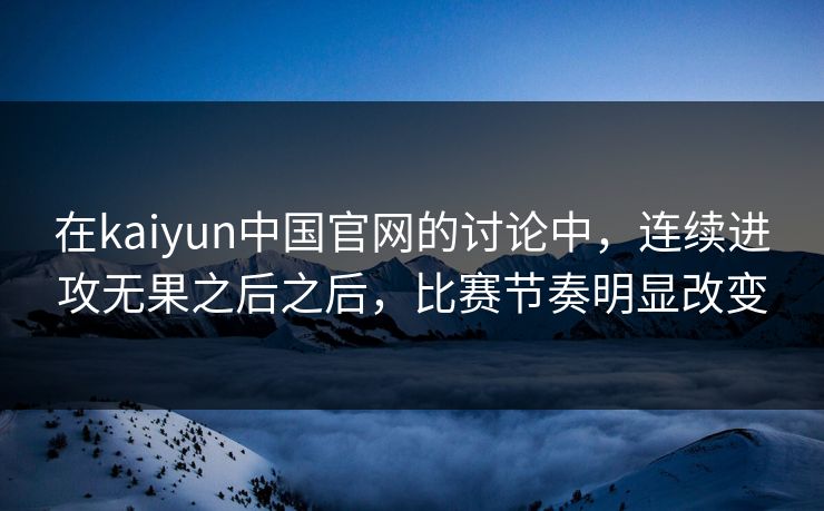 在kaiyun中国官网的讨论中,连续进攻无果之后之后,比赛节奏明显改变 在kaiyun中国官网的讨论中,连续进攻无果之后之后,比赛节奏明显改变