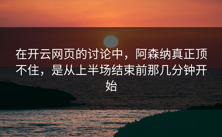 在开云网页的讨论中，阿森纳真正顶不住，是从上半场结束前那几分钟开始
