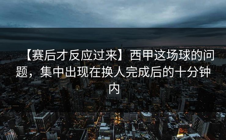 【赛后才反应过来】西甲这场球的问题，集中出现在换人完成后的十分钟内