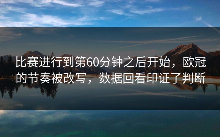 比赛进行到第60分钟之后开始,欧冠的节奏被改写,数据回看印证了判断 比赛进行到第60分钟之后开始,欧冠的节奏被改写,数据回看印证了判断