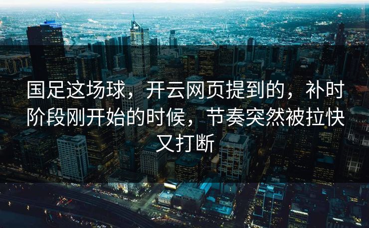 国足这场球，开云网页提到的，补时阶段刚开始的时候，节奏突然被拉快又打断