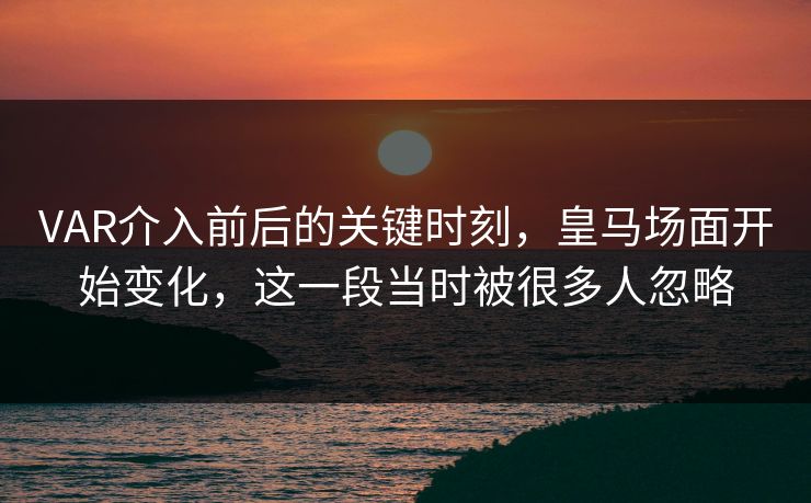 VAR介入前后的关键时刻,皇马场面开始变化,这一段当时被很多人忽略 VAR介入前后的关键时刻,皇马场面开始变化,这一段当时被很多人忽略