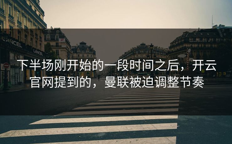 下半场刚开始的一段时间之后，开云官网提到的，曼联被迫调整节奏