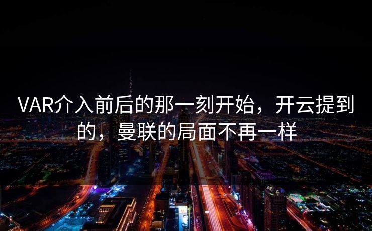 VAR介入前后的那一刻开始，开云提到的，曼联的局面不再一样