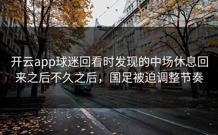 开云app球迷回看时发现的中场休息回来之后不久之后，国足被迫调整节奏