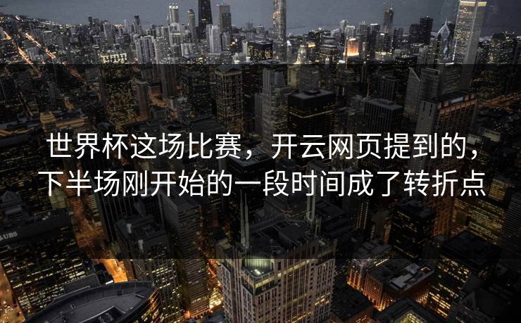 世界杯这场比赛，开云网页提到的，下半场刚开始的一段时间成了转折点