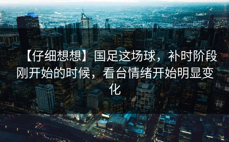 【仔细想想】国足这场球，补时阶段刚开始的时候，看台情绪开始明显变化