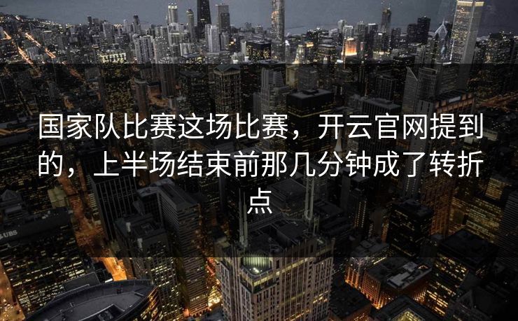 国家队比赛这场比赛，开云官网提到的，上半场结束前那几分钟成了转折点