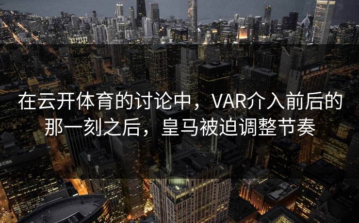 在云开体育的讨论中，VAR介入前后的那一刻之后，皇马被迫调整节奏