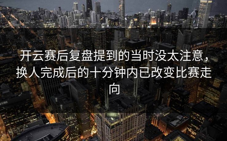 开云赛后复盘提到的当时没太注意，换人完成后的十分钟内已改变比赛走向