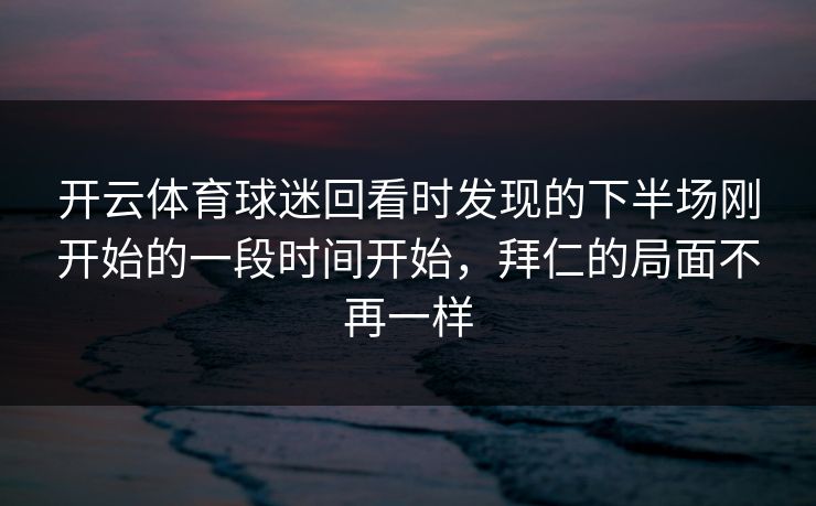 开云体育球迷回看时发现的下半场刚开始的一段时间开始，拜仁的局面不再一样