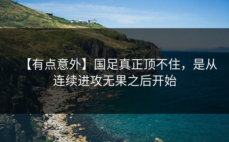 【有点意外】国足真正顶不住，是从连续进攻无果之后开始
